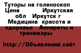 Туторы на голеноскоп › Цена ­ 7 000 - Иркутская обл., Иркутск г. Медицина, красота и здоровье » Аппараты и тренажеры   